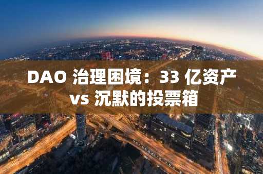 DAO 治理困境：33 亿资产 vs 沉默的投票箱