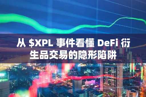 从 $XPL 事件看懂 DeFi 衍生品交易的隐形陷阱