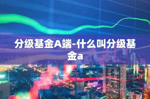 分级基金A端-什么叫分级基金a