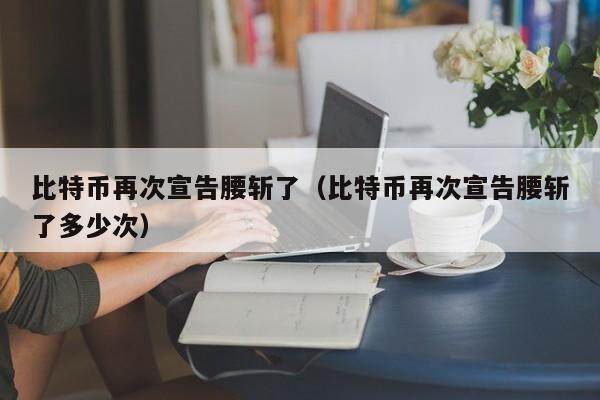 比特币再次宣告腰斩了(比特币再次宣告腰斩了多少次)