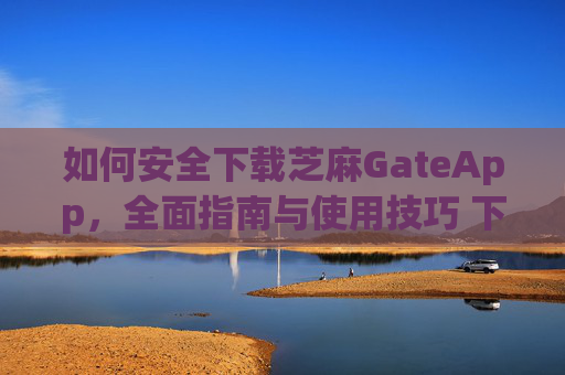 如何安全下载芝麻GateApp，全面指南与使用技巧 下载芝麻gateapp