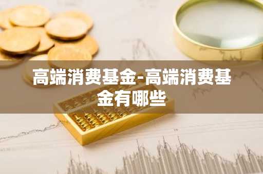 高端消费基金-高端消费基金有哪些
