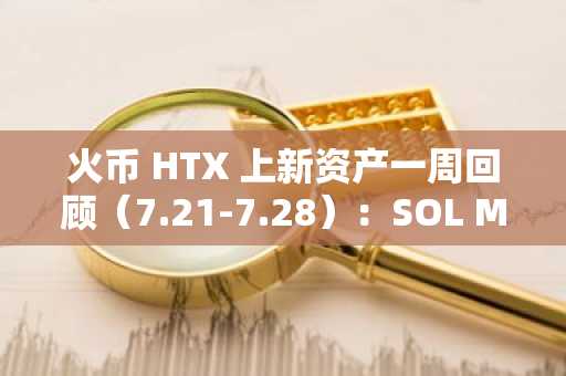 火币 HTX 上新资产一周回顾（7.21-7.28）：SOL Meme 与 ETH DeFi 生态双轮驱动，火币 HTX 热门资产涨幅亮眼