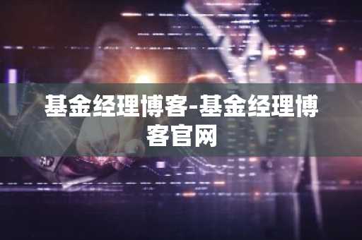 基金经理博客-基金经理博客官网