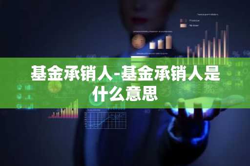 基金承销人-基金承销人是什么意思