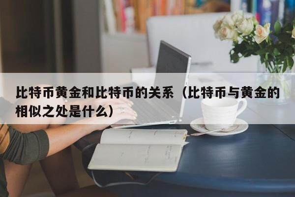 比特币黄金和比特币的关系(比特币与黄金的相似之处是什么)