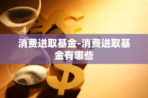 消费进取基金-消费进取基金有哪些