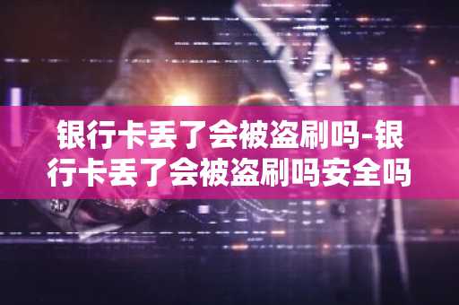 银行卡丢了会被盗刷吗-银行卡丢了会被盗刷吗安全吗