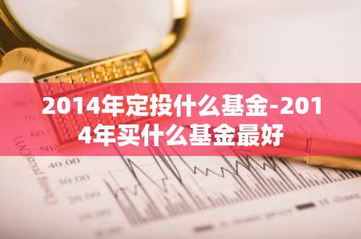 2014年定投什么基金-2014年买什么基金最好