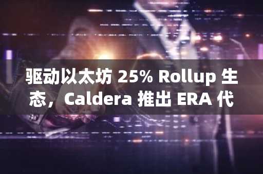 驱动以太坊 25% Rollup 生态，Caldera 推出 ERA 代币推进「Rollup 互联网」落地