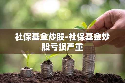 社保基金炒股-社保基金炒股亏损严重
