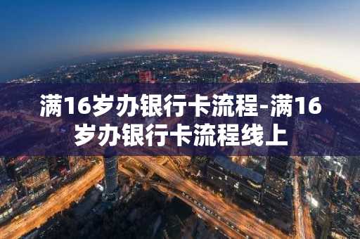 满16岁办银行卡流程-满16岁办银行卡流程线上