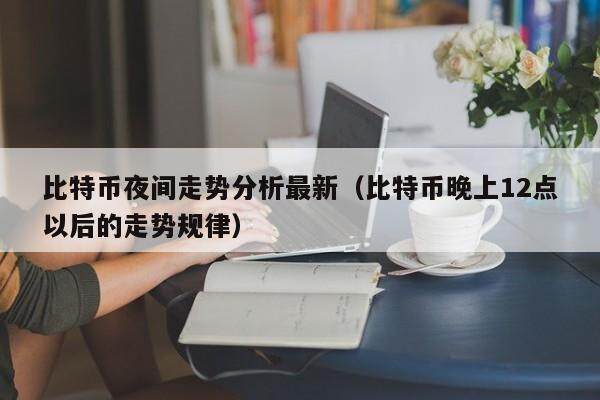 比特币夜间走势分析最新(比特币晚上12点以后的走势规律)