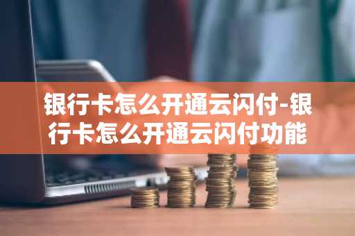 银行卡怎么开通云闪付-银行卡怎么开通云闪付功能