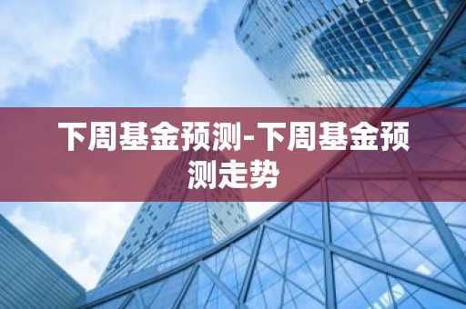 下周基金预测-下周基金预测走势