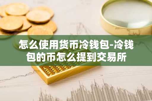 怎么使用货币冷钱包-冷钱包的币怎么提到交易所