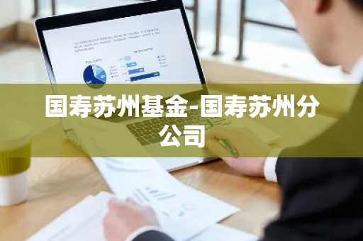 国寿苏州基金-国寿苏州分公司