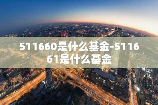 511660是什么基金-511661是什么基金