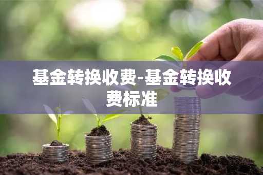 基金转换收费-基金转换收费标准
