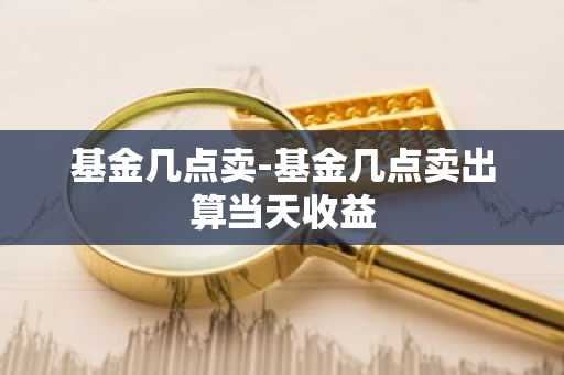 基金几点卖-基金几点卖出算当天收益