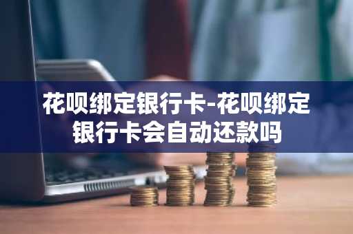 花呗绑定银行卡-花呗绑定银行卡会自动还款吗