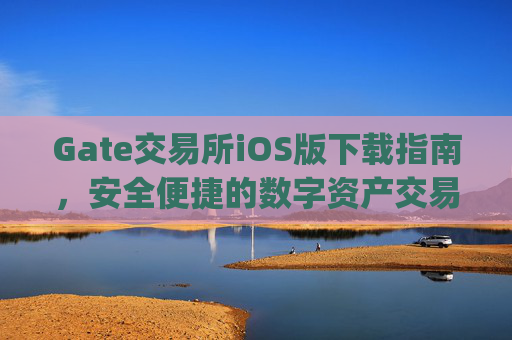 Gate交易所iOS版下载指南，安全便捷的数字资产交易平台 gate交易所下载 iOS