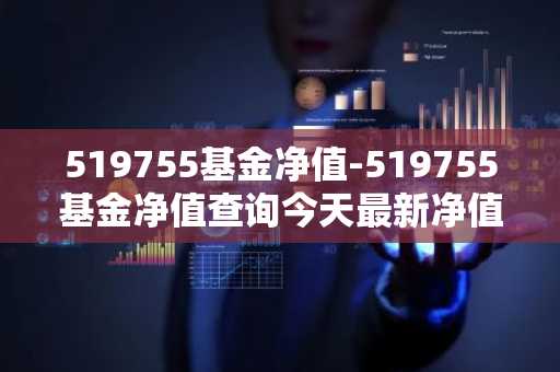 519755基金净值-519755基金净值查询今天最新净值