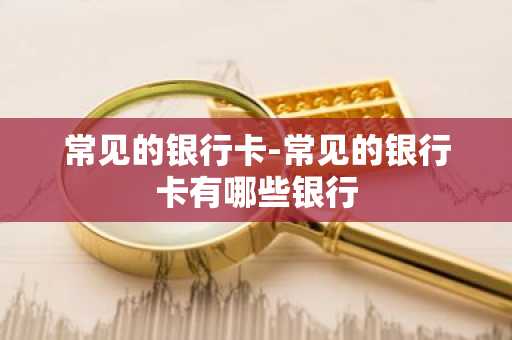 常见的银行卡-常见的银行卡有哪些银行