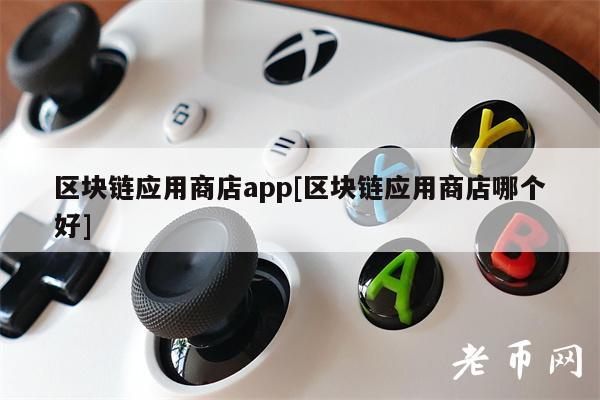 区块链应用商店app[区块链应用商店哪个好]