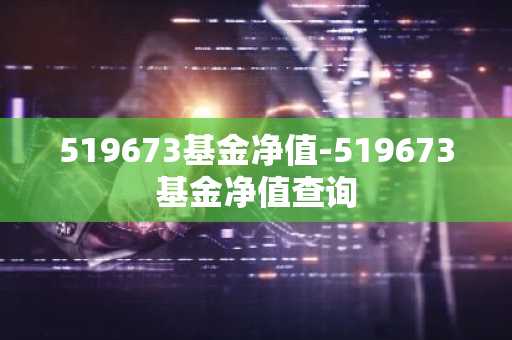 519673基金净值-519673基金净值查询
