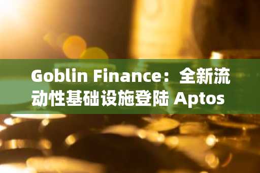 Goblin Finance：全新流动性基础设施登陆 Aptos 生态