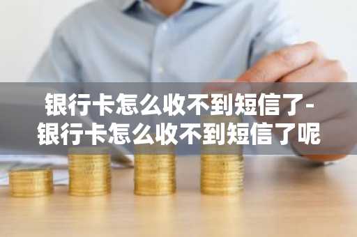 银行卡怎么收不到短信了-银行卡怎么收不到短信了呢