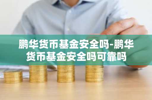 鹏华货币基金安全吗-鹏华货币基金安全吗可靠吗