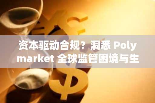 资本驱动合规？洞悉 Polymarket 全球监管困境与生存之道
