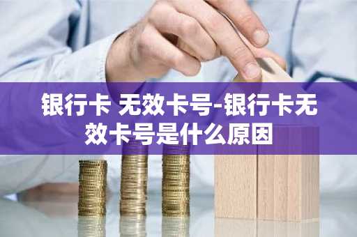 银行卡 无效卡号-银行卡无效卡号是什么原因