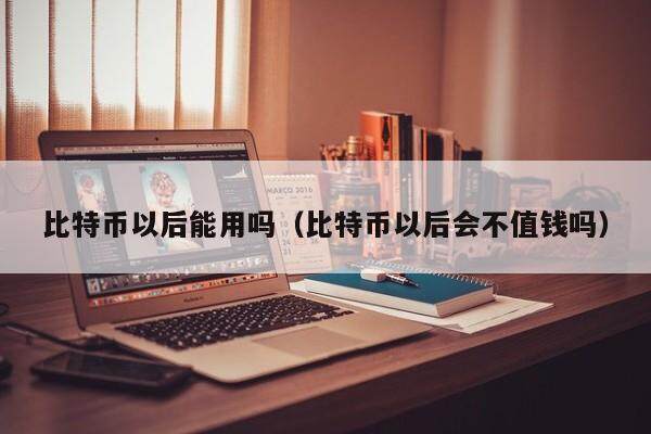 比特币以后能用吗（比特币以后会不值钱吗）