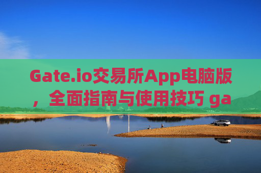 Gate.io交易所App电脑版，全面指南与使用技巧 gateio 交易所app电脑版