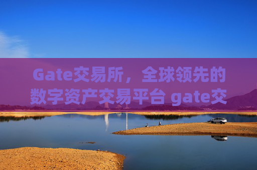 Gate交易所，全球领先的数字资产交易平台 gate交易所