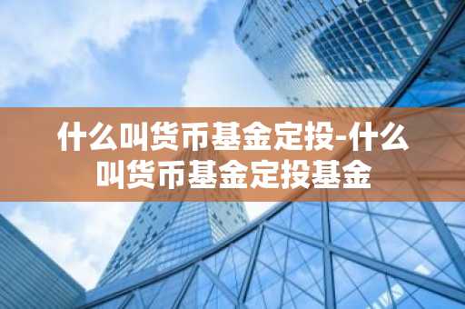 什么叫货币基金定投-什么叫货币基金定投基金