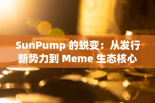 SunPump 的蜕变：从发行新势力到 Meme 生态核心建设者，点燃波场TRON Meme 新热潮