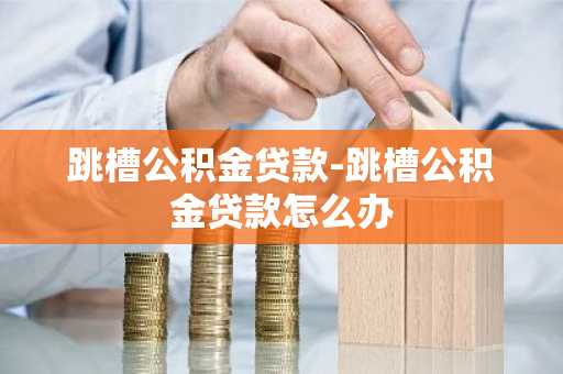 跳槽公积金贷款-跳槽公积金贷款怎么办