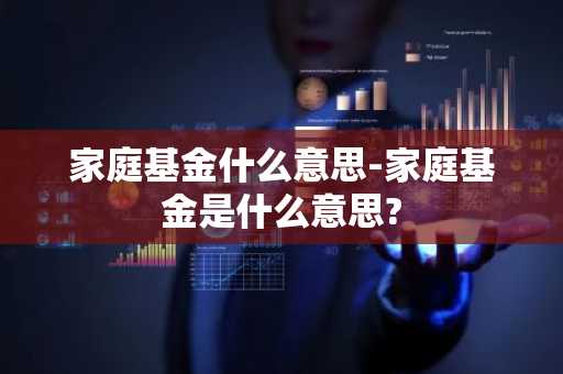 家庭基金什么意思-家庭基金是什么意思?