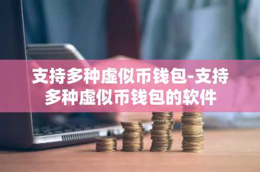 支持多种虚似币钱包-支持多种虚似币钱包的软件