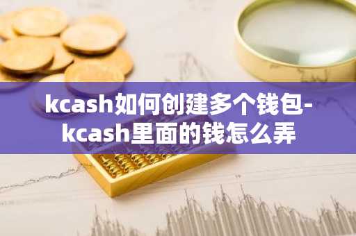 kcash如何创建多个钱包-kcash里面的钱怎么弄