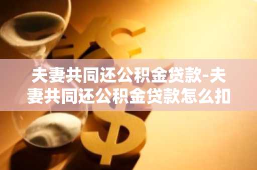 夫妻共同还公积金贷款-夫妻共同还公积金贷款怎么扣除