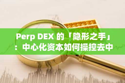 Perp DEX 的「隐形之手」：中心化资本如何操控去中心化市场？
