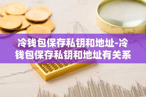 冷钱包保存私钥和地址-冷钱包保存私钥和地址有关系吗