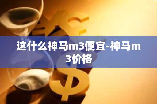 这什么神马m3便宜-神马m3价格