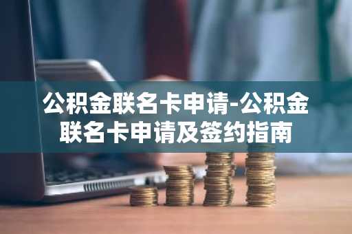 公积金联名卡申请-公积金联名卡申请及签约指南