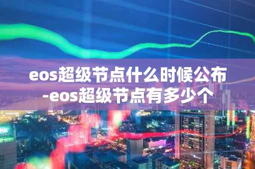 eos超级节点什么时候公布-eos超级节点有多少个